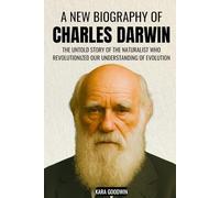 A New Biography of Charles Darwin: The Untold Story of the Naturalist Who Revolutionized Our Understanding of Evolution