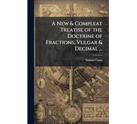 A New & Compleat Treatise of the Doctrine of Fractions, Vulgar & Decimal ...