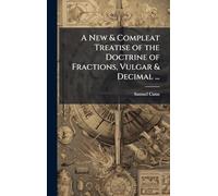 A New & Compleat Treatise of the Doctrine of Fractions, Vulgar & Decimal ...