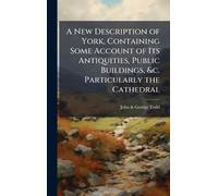A New Description of York, Containing Some Account of Its Antiquities, Public Buildings, &c. Particularly the Cathedral