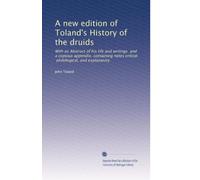 A new edition of Toland's History of the druids: With an Abstract of his life and writings and a copious appendix, containing notes critical, philological, and explanatory
