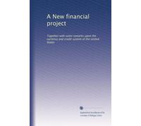 A New financial project: Together with some remarks upon the currency and credit system of the United States