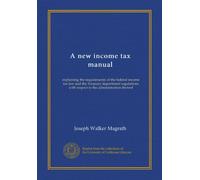 A new income tax manual: explaining the requirements of the federal income tax law and the Treasury department regulations with respect to the administration thereof