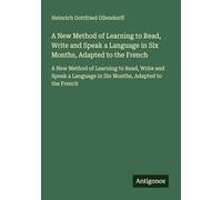A New Method of Learning to Read, Write and Speak a Language in Six Months, Adapted to the French: A New Method of Learning to Read, Write and Speak a Language in Six Months, Adapted to the French