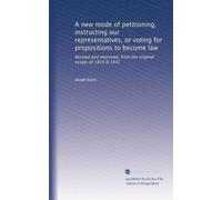 A new mode of petitioning, instructing our representatives, or voting for propositions to become law: Revised and improved, from the original essays of 1816 & 1831