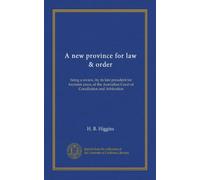 A new province for law & order: being a review, by its late president for fourteen years, of the Australian Court of Conciliation and Arbitration