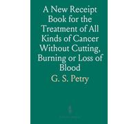 A New Receipt Book for the Treatment of All Kinds of Cancer Without Cutting, Burning or Loss of Blood