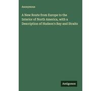 A New Route from Europe to the Interior of North America, with a Description of Hudson's Bay and Straits