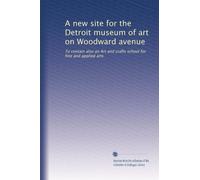 A new site for the Detroit museum of art on Woodward avenue: To contain also an Art and crafts school for fine and applied arts