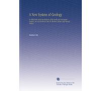 A New System of Geology: In Which the Great Revolutions of the Earth and Animated Nature, Are Reconciled at Once to Modern Science and Sacred History
