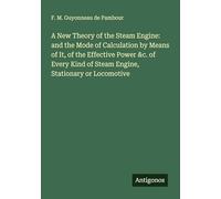 A New Theory of the Steam Engine: and the Mode of Calculation by Means of It, of the Effective Power &c. of Every Kind of Steam Engine, Stationary or Locomotive