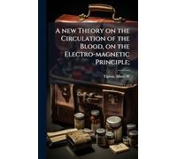 A new Theory on the Circulation of the Blood, on the Electro-magnetic Principle;