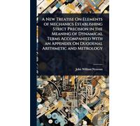 A New Treatise On Elements of Mechanics Establishing Strict Precision in the Meaning of Dynamical Terms Accompanied With an Appendix On Duodenal Arithmetic and Metrology
