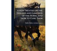 A new Treatise on the Diseases and Lameness of the Horse, and how to Cure Them