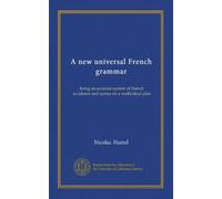 A new universal French grammar: being an accurate system of French accidence and syntax on a methodical plan
