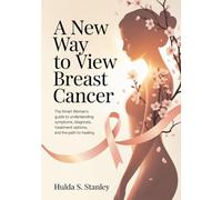 A New Way to View Breast Cancer: The Smart Woman’s Guide to Understanding Symptoms, Diagnosis, Treatment Options, and the Path to Healing