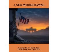 A New World Dawns: George H. W. Bush And The End Of The Cold War