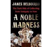 A Noble Madness: The Dark Side of Collecting from Antiquity to Now: The dark side of collecting from antiquity to now