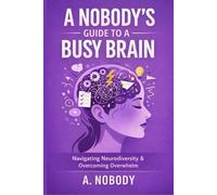 A NOBODY'S GUIDE TO A BUSY BRAIN: NAVIGATING NEURODIVERSITY & OVERCOMING OVERWHELM
