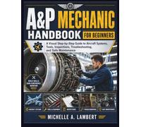A&P MECHANIC HANDBOOK FOR BEGINNERS: A Visual Step-by-Step Guide to Aircraft Systems, Tools, Inspections, Troubleshooting, and Safe Maintenance