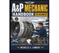 A&P MECHANIC HANDBOOK FOR BEGINNERS: A Visual Step-by-Step Guide to Aircraft Systems, Tools, Inspections, Troubleshooting, and Safe Maintenance