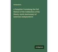 A Pamphlet Containing the Full History of the Celebration of the Ninety-ninth Anniversary of American Independence