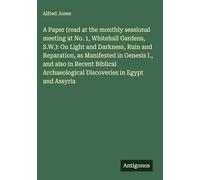 A Paper (read at the monthly sessional meeting at No. 1, Whitehall Gardens, S.W.): On Light and Darkness, Ruin and Reparation, as Manifested in ... Discoveries in Egypt and Assyria