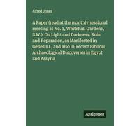 A Paper (read at the monthly sessional meeting at No. 1, Whitehall Gardens, S.W.): On Light and Darkness, Ruin and Reparation, as Manifested in ... Discoveries in Egypt and Assyria