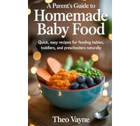 A Parent’s Guide to Homemade Baby Food: Quick, Easy Recipes for Feeding Babies, Toddlers, and Preschoolers Naturally