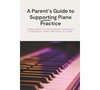 A Parent's Guide To Supporting Piano Practice: Simple ways to encourage confident, consistent piano practice at home.