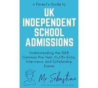 A Parent's Guide to UK Independent School Admissions: Understanding the ISEB Common Pre-Test, 11+/13+ Entry, Interviews, and Scholarship Exams