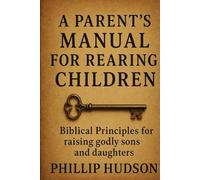 A Parent's Manual for Rearing Children: Biblical Principles for raising godly sons and daughters