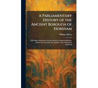 A Parliamentary History of the Ancient Borough of Horsham: 1295-1885, With Some Account of Every Contested Election, and So Far as Can Be Ascertained, a List of Members Returned