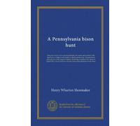 A Pennsylvania bison hunt: being the results of an investigation into the causes and period of the destruction of these noble beasts in the Keystone ... career of Daniel Ott, a Pennsylvanian who...