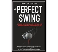 A PERFECT SWING: LESSONS IN PERSEVERANCE, PURPOSE, AND PREPARATION FROM THE FAIRWAY OF LIFE
