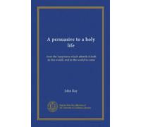 A persuasive to a holy life: from the happiness which attends it both in this world, and in the world to come