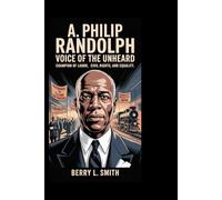 A. Philip Randolph: Voice of the Unheard: Champion of Labor, Civil Rights, and Equality