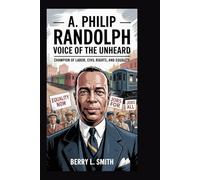 A. Philip Randolph: Voice of the Unheard: Champion of Labor, Civil Rights, and Equality