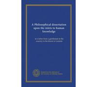 A Philosophical dissertation upon the inlets to human knowledge: in a letter from a gentleman in the country to his friend at London