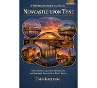A Photographer’s Guide to Newcastle upon Tyne: Iconic Bridges, Quayside Reflections, and Northern Character in Every Frame (A Photographer’s Guide Series)