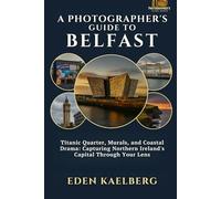 A Photographer's Guide to Belfast: Titanic Quarter, Murals, and Coastal Drama: Capturing Northern Ireland's Capital Through Your Lens (A Photographer’s Guide Series)