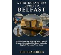 A Photographer's Guide to Belfast: Titanic Quarter, Murals, and Coastal Drama: Capturing Northern Ireland's Capital Through Your Lens (A Photographer’s Guide Series)