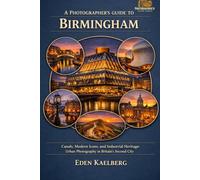 A Photographer's Guide to Birmingham: Canals, Modern Icons, and Industrial Heritage: Urban Photography in Britain's Second City (A Photographer’s Guide Series)