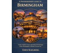 A Photographer's Guide to Birmingham: Canals, Modern Icons, and Industrial Heritage: Urban Photography in Britain's Second City (A Photographer’s Guide Series)