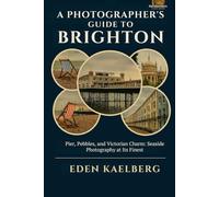 A Photographer's Guide to Brighton: Pier, Pebbles, and Victorian Charm: Seaside Photography at Its Finest (A Photographer’s Guide Series)