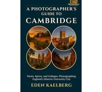 A Photographer's Guide to Cambridge: Punts, Spires, and Colleges: Photographing England's Historic University City (A Photographer’s Guide Series)