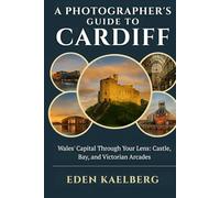 A Photographer's Guide to Cardiff: Wales' Capital Through Your Lens: Castle, Bay, and Victorian Arcades (A Photographer’s Guide Series)