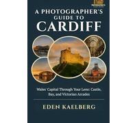 A Photographer's Guide to Cardiff: Wales' Capital Through Your Lens: Castle, Bay, and Victorian Arcades (A Photographer’s Guide Series)