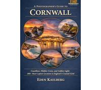 A Photographer's Guide to Cornwall: Rugged Coastlines, Hidden Coves, and Golden Light: 300+ Must-Capture Locations in England's Coastal Gem (A Photographer’s Guide Series)