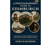 A Photographer's Guide to Edinburgh: Capturing Castle Views, Medieval Streets, and Scotland's Capital Through Your Lens (A Photographer’s Guide Series)